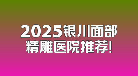 2025银川面部精雕医院推荐!