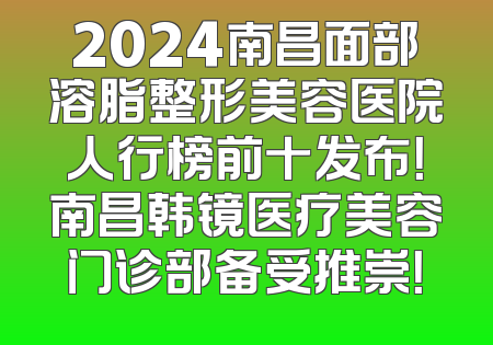 2024南昌面部溶脂整形美容医院人行榜前十发布！南昌韩镜医疗美容门诊部备受推崇！