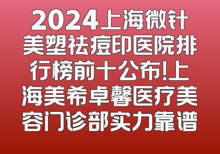 2024上海微针美塑祛痘印医院排行榜前十公布！上海美希卓馨医疗美容门诊部实力靠谱