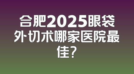 合肥2025眼袋外切术哪家医院最佳？