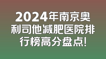 2024年南京奥利司他减肥医院排行榜高分盘点！
