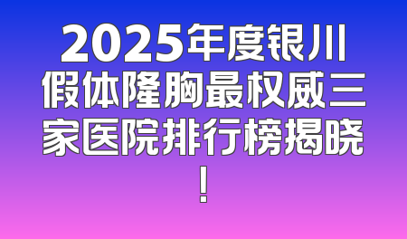 2025年度银川假体隆胸最权威三家医院排行榜揭晓！