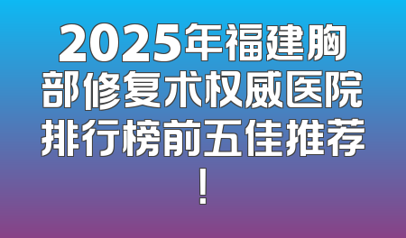 2025年福建胸部修复术权威医院排行榜前五佳推荐！