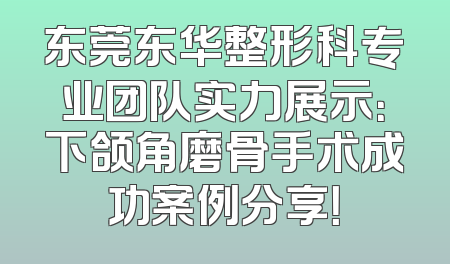 东莞东华整形科专业团队实力展示：下颌角磨骨手术成功案例分享！