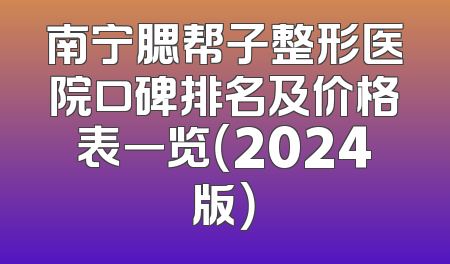 南宁腮帮子整形医院口碑排名及价格表一览（2024版）