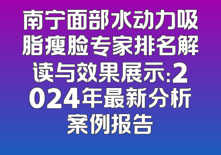 南宁面部水动力吸脂瘦脸专家排名解读与效果展示：2024年最新分析案例报告
