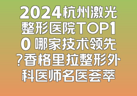 2024杭州激光整形医院TOP10 哪家技术领先？香格里拉整形外科医师名医荟萃
