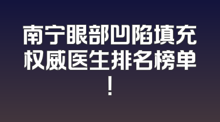 南宁眼部凹陷填充权威医生排名榜单！