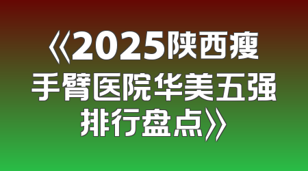 《2025陕西瘦手臂医院华美五强排行盘点》