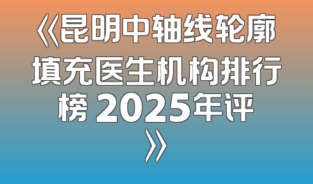 《昆明中轴线轮廓填充医生机构排行榜 2025年评》