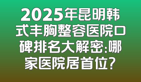 2025年昆明韩式丰胸整容医院口碑排名大解密：哪家医院居首位？