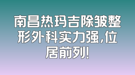 南昌热玛吉除皱整形外科实力强，位居前列！