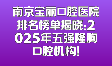 南京宝丽口腔医院排名榜单揭晓：2025年五强隆胸口腔机构！