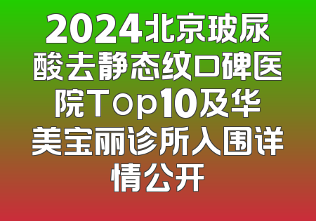 2024北京玻尿酸去静态纹口碑医院Top10及华美宝丽诊所入围详情公开