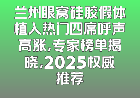 兰州眼窝硅胶假体植入热门四席呼声高涨，专家榜单揭晓，2025权威推荐