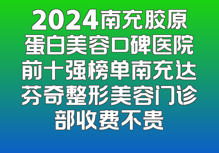 2024南充胶原蛋白美容口碑医院前十强榜单南充达芬奇整形美容门诊部收费不贵