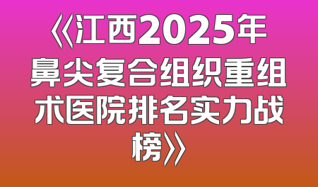 《江西2025年鼻尖复合组织重组术医院排名实力战榜》