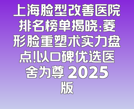 上海脸型改善医院排名榜单揭晓：菱形脸重塑术实力盘点！以口碑优选医舍为尊 2025版
