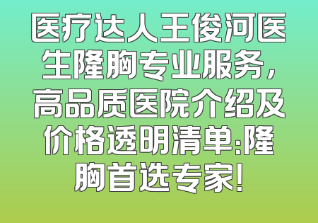 医疗达人王俊河医生隆胸专业服务，高品质医院介绍及价格透明清单：隆胸首选专家！