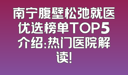 南宁腹壁松弛就医优选榜单TOP5介绍：热门医院解读！