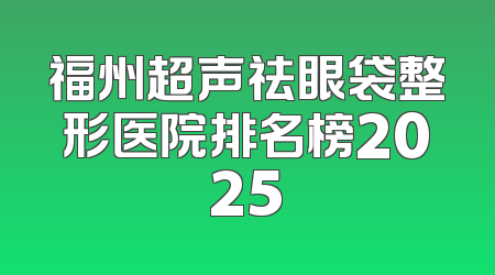 福州超声祛眼袋整形医院排名榜2025
