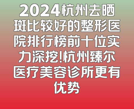 2024杭州去晒斑比较好的整形医院排行榜前十位实力深挖！杭州臻尔医疗美容诊所更有优势