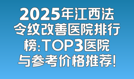 2025年江西法令纹改善医院排行榜：TOP3医院与参考价格推荐！