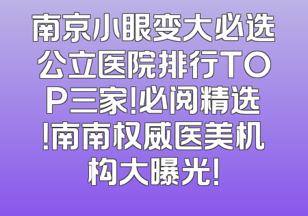 南京小眼变大必选公立医院排行TOP三家！必阅精选！南南权威医美机构大曝光！