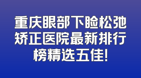 重庆眼部下睑松弛矫正医院最新排行榜精选五佳！