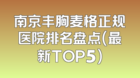 南京丰胸麦格正规医院排名盘点（最新TOP5）
