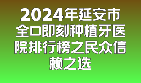 2024年延安市全口即刻种植牙医院排行榜之民众信赖之选