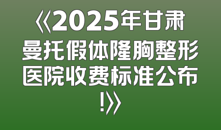 《2025年甘肃曼托假体隆胸整形医院收费标准公布！》