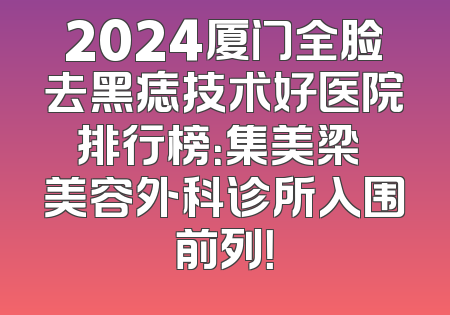 2024厦门全脸去黑痣技术好医院排行榜：集美梁喆美容外科诊所入围前列！