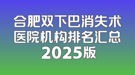 合肥双下巴消失术医院机构排名汇总 2025版