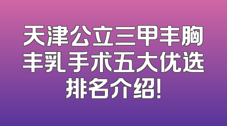 天津公立三甲丰胸丰乳手术五大优选排名介绍！
