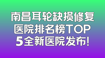 南昌耳轮缺损修复医院排名榜TOP5全新医院发布！