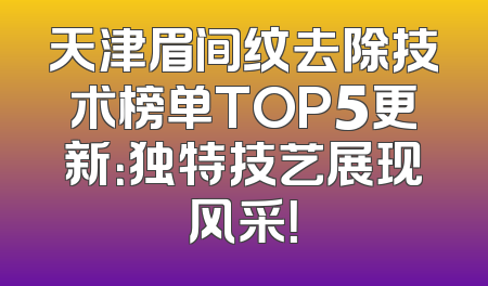 天津眉间纹去除技术榜单TOP5更新：独特技艺展现风采！
