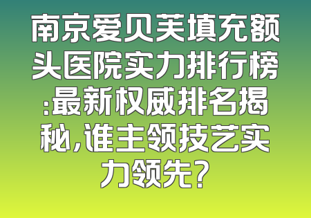 南京爱贝芙填充额头医院实力排行榜：最新权威排名揭秘，谁主领技艺实力领先？