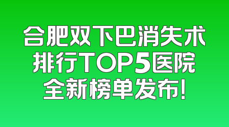 合肥双下巴消失术排行TOP5医院全新榜单发布！
