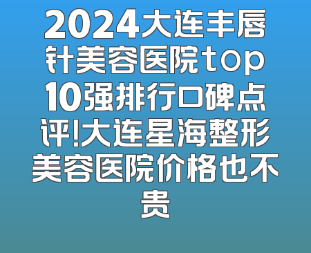 2024大连丰唇针美容医院top10强排行口碑点评！大连星海整形美容医院价格也不贵