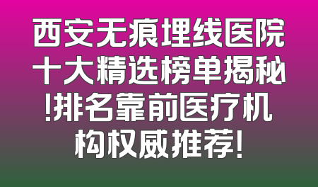 西安无痕埋线医院十大精选榜单揭秘！排名靠前医疗机构权威推荐！