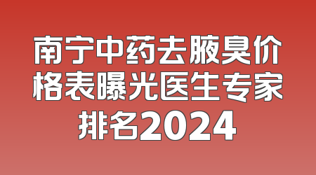 南宁中药去腋臭价格表曝光医生专家排名2024