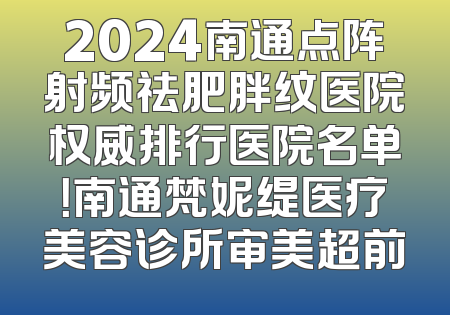 2024南通点阵射频祛肥胖纹医院权威排行医院名单！南通梵妮缇医疗美容诊所审美超前