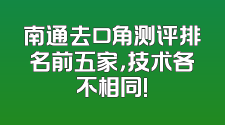 南通去口角测评排名前五家，技术各不相同!