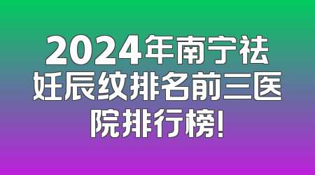 2024年南宁祛妊辰纹排名前三医院排行榜!
