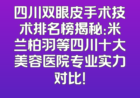 四川双眼皮手术技术排名榜揭秘：米兰柏羽等四川十大美容医院专业实力对比！