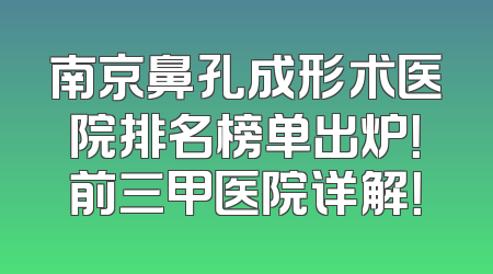 南京鼻孔成形术医院排名榜单出炉！前三甲医院详解！