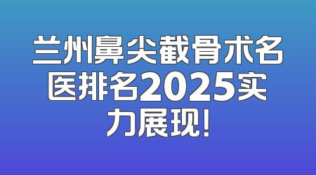 兰州鼻尖截骨术名医排名2025实力展现！