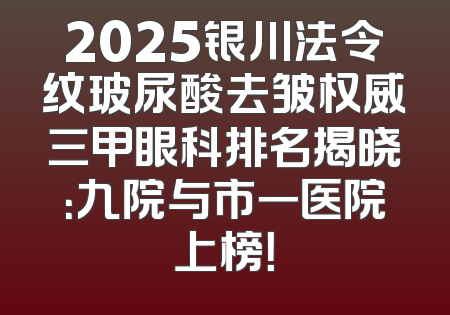 2025银川法令纹玻尿酸去皱权威三甲眼科排名揭晓：九院与市一医院上榜！