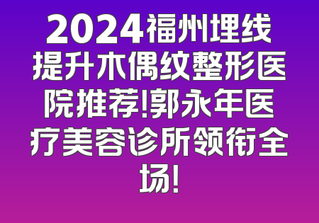 2024福州埋线提升木偶纹整形医院推荐！郭永年医疗美容诊所领衔全场！